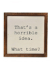 That's a Horrible Idea. What Time? Rustic Wood Sign